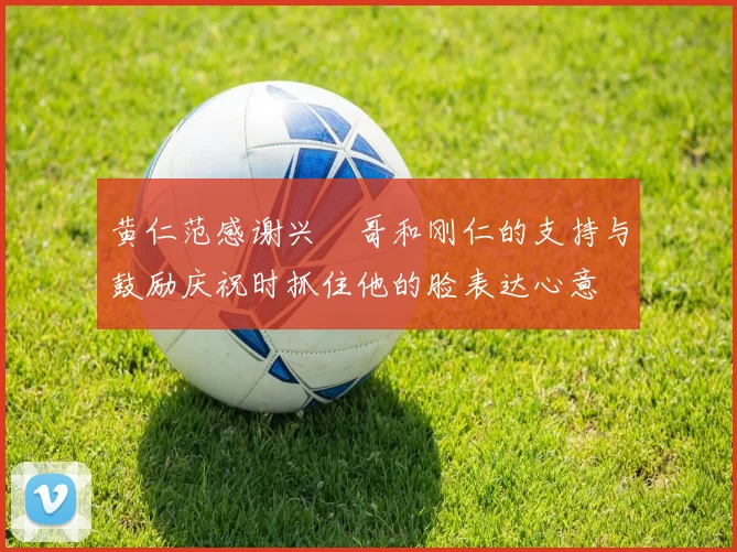 黄仁范感谢兴慜哥和刚仁的支持与鼓励庆祝时抓住他的脸表达心意