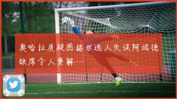 奥哈拉质疑图赫尔选人失误阿诺德缺席令人费解