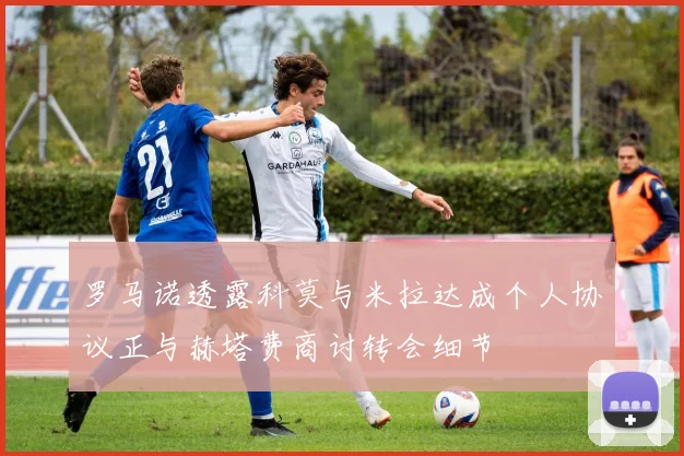 罗马诺透露科莫与米拉达成个人协议正与赫塔费商讨转会细节