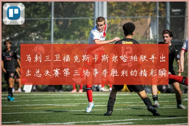 马刺三卫福克斯卡斯尔哈珀联手出击总决赛第三场争夺胜利的精彩瞬间