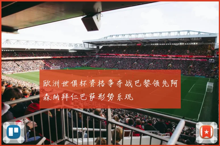 欧洲世俱杯资格争夺战巴黎领先阿森纳拜仁巴萨形势乐观