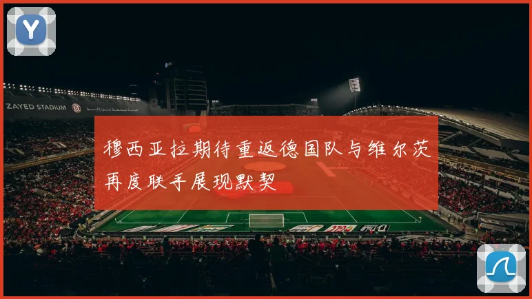 穆西亚拉期待重返德国队与维尔茨再度联手展现默契