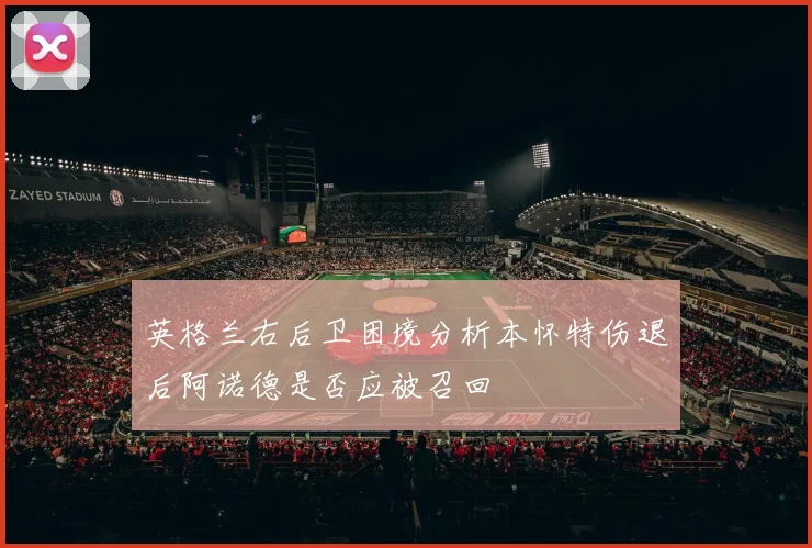 英格兰右后卫困境分析本怀特伤退后阿诺德是否应被召回