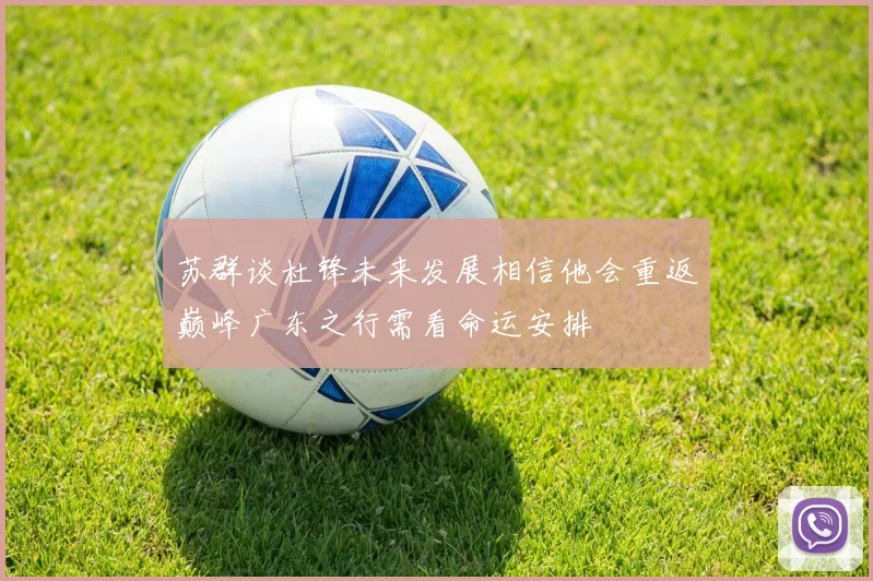 苏群谈杜锋未来发展相信他会重返巅峰广东之行需看命运安排