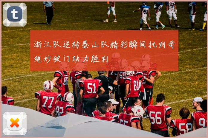 浙江队逆转泰山队精彩瞬间托利奇绝妙破门助力胜利