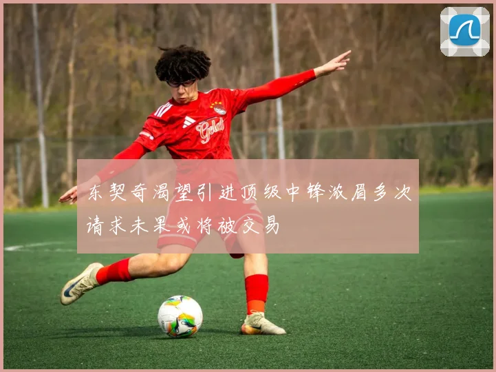 东契奇渴望引进顶级中锋浓眉多次请求未果或将被交易