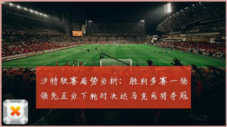 沙特联赛局势分析：胜利多赛一场领先五分下轮对决达马克或将夺冠