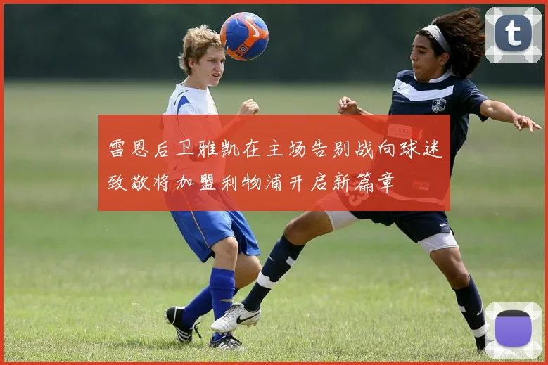 雷恩后卫雅凯在主场告别战向球迷致敬将加盟利物浦开启新篇章